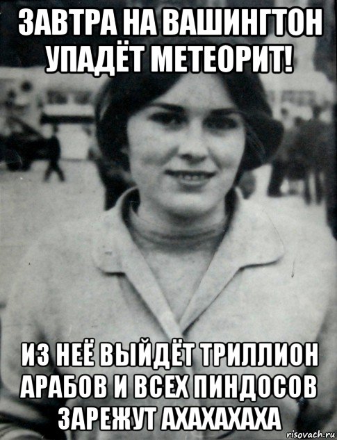 завтра на вашингтон упадёт метеорит! из неё выйдёт триллион арабов и всех пиндосов зарежут ахахахаха