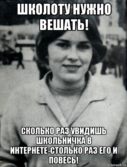 школоту нужно вешать! сколько раз увидишь школьничка в интернете-столько раз его и повесь!