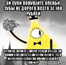 эй суки покупайте оленьи зубы не дорого всего за 100 рублей если не купите у меня токда я буду за вами следить суки если купите то я исполню одно желание(с)билл сайфер