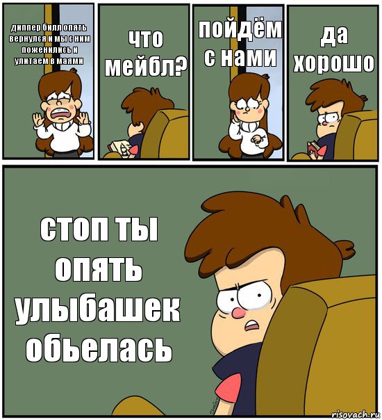 диппер билл опять вернулся и мы с ним поженились и улитаем в маями что мейбл? пойдём с нами да хорошо стоп ты опять улыбашек обьелась