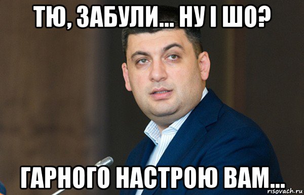 тю, забули... ну і шо? гарного настрою вам...