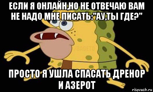 если я онлайн,но не отвечаю вам не надо мне писать:"ау,ты где?" просто я ушла спасать дренор и азерот, Мем Губка Боб дикарь