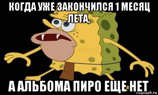 когда уже закончился 1 месяц лета, а альбома пиро еще нет, Мем Губка Боб дикарь