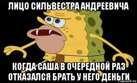 лицо сильвестра андреевича когда саша в очередной раз отказался брать у него деньги, Мем Губка Боб дикарь