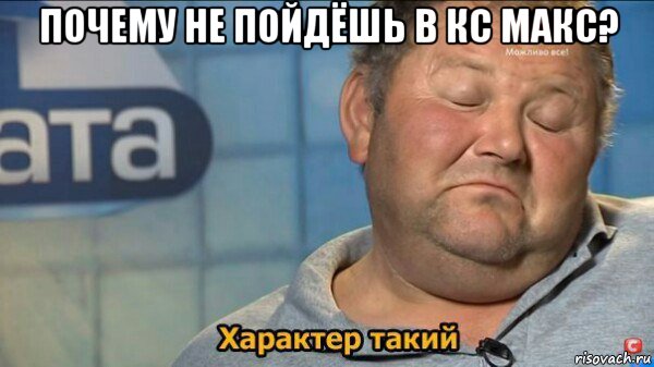 почему не пойдёшь в кс макс? , Мем  Характер такий