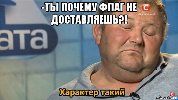 -ты почему флаг не доставляешь?! , Мем  Характер такий