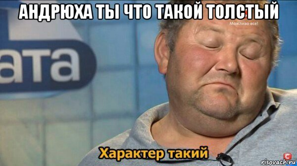 андрюха ты что такой толстый , Мем  Характер такий