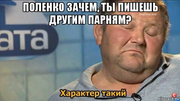 поленко зачем, ты пишешь другим парням? , Мем  Характер такий