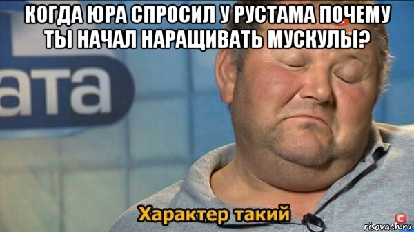 когда юра спросил у рустама почему ты начал наращивать мускулы? , Мем  Характер такий