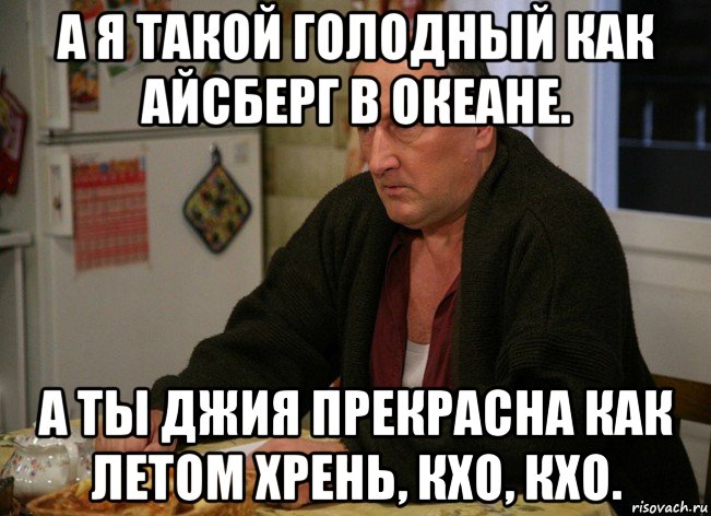 а я такой голодный как айсберг в океане. а ты джия прекрасна как летом хрень, кхо, кхо.