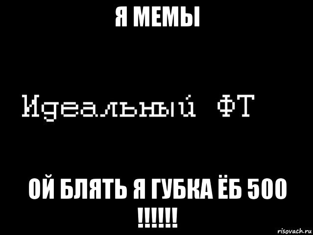 я мемы ой блять я губка ёб 500 !!!!!!