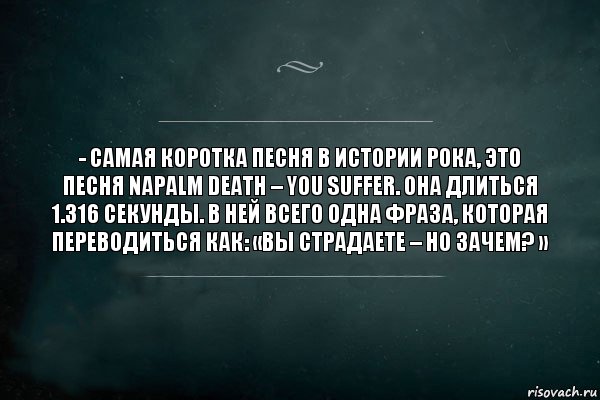 - Самая коротка песня в истории рока, это песня Napalm Death – You Suffer. Она длиться 1.316 секунды. В ней всего одна фраза, которая переводиться как: «Вы страдаете – но зачем? », Комикс Игра Слов