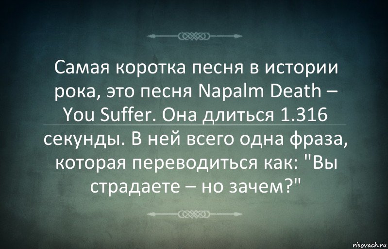 Самая коротка песня в истории рока, это песня Napalm Death – You Suffer. Она длиться 1.316 секунды. В ней всего одна фраза, которая переводиться как: "Вы страдаете – но зачем?", Комикс Игра слов 3