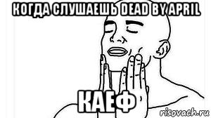 когда слушаешь dead by april каеф