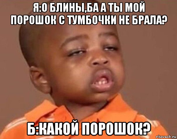 я:о блины,ба а ты мой порошок с тумбочки не брала? б:какой порошок?, Мем  Какой пацан (негритенок)