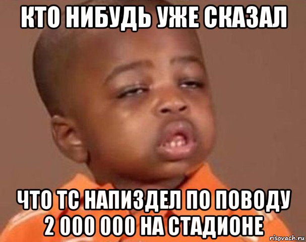 кто нибудь уже сказал что тс напиздел по поводу 2 000 000 на стадионе, Мем  Какой пацан (негритенок)