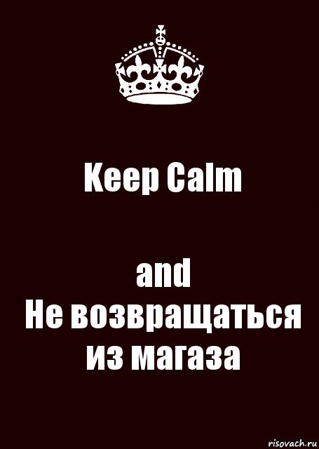 Keep Calm and
Не возвращаться из магаза