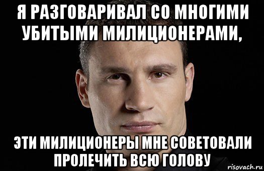 я разговаривал со многими убитыми милиционерами, эти милиционеры мне советовали пролечить всю голову, Мем Кличко