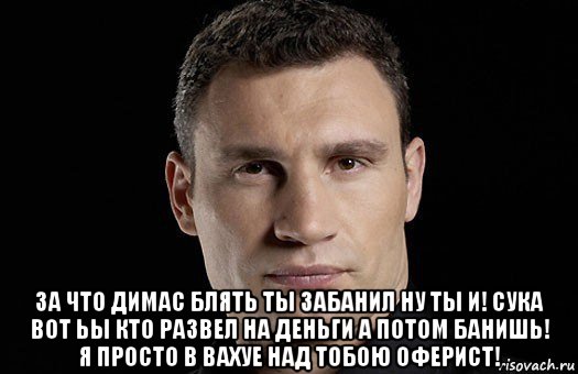  за что димас блять ты забанил ну ты и! сука вот ьы кто развел на деньги а потом банишь! я просто в вахуе над тобою оферист!, Мем Кличко