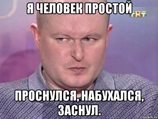 я человек простой проснулся, набухался, заснул.
