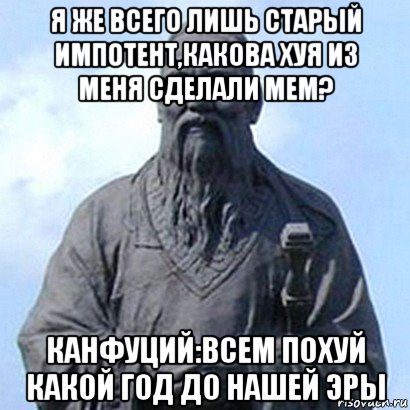 я же всего лишь старый импотент,какова хуя из меня сделали мем? канфуций:всем похуй какой год до нашей эры, Мем  конфуций