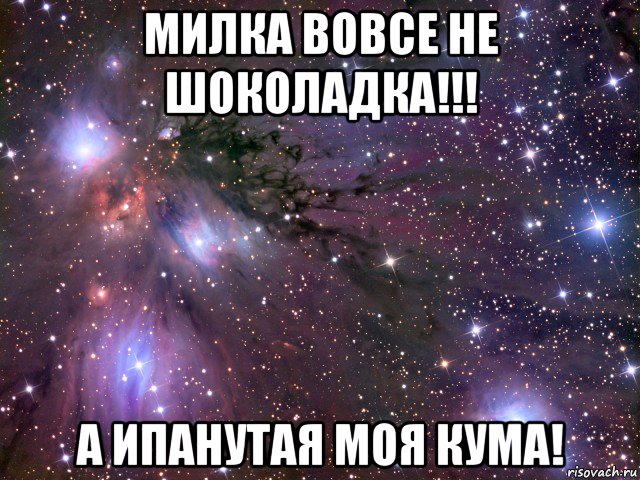 милка вовсе не шоколадка!!! а ипанутая моя кума!, Мем Космос