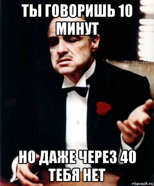 ты говоришь 10 минут но даже через 40 тебя нет, Мем Крёстный отец