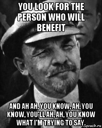 you look for the person who will benefit and ah ah, you know, ah, you know, you'll ah, ah, you know what i'm trying to say., Мем ленин