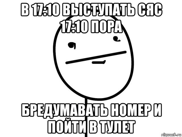 в 17:10 выступать сяс 17:10 пора бредумавать номер и пойти в тулет, Мем Покерфэйс