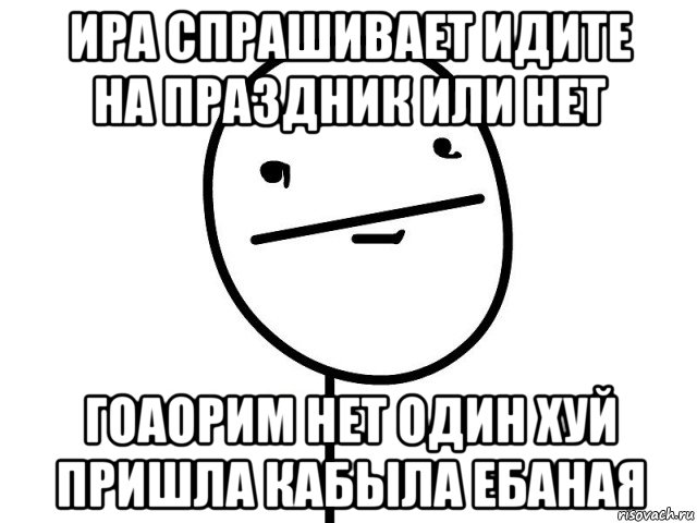 ира спрашивает идите на праздник или нет гоаорим нет один хуй пришла кабыла ебаная, Мем Покерфэйс