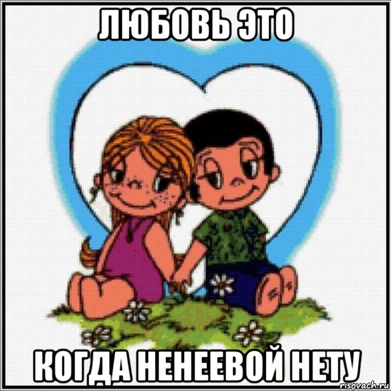 любовь это когда ненеевой нету