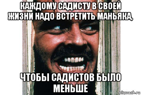 каждому садисту в своей жизни надо встретить маньяка, чтобы садистов было меньше