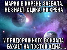 мария в корень заебала, не знает, сцука, ни хрена у придорожного вокзала бухает на постой одна