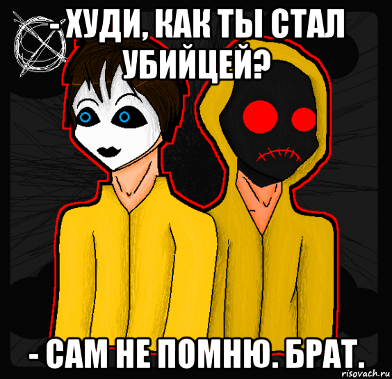 - худи, как ты стал убийцей? - сам не помню. брат.