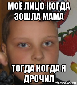 моё лицо когда зошла мама тогда когда я дрочил
