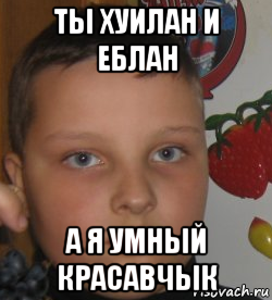 ты хуилан и еблан а я умный красавчык