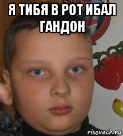 я тибя в рот ибал гандон 