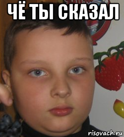 чё ты сказал 