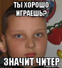 ты хорошо играешь? значит читер