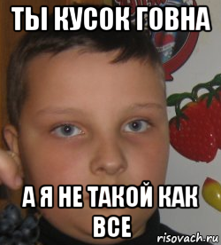 ты кусок говна а я не такой как все