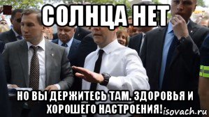 солнца нет но вы держитесь там. здоровья и хорошего настроения!