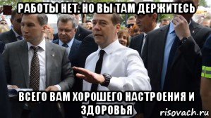 работы нет. но вы там держитесь всего вам хорошего настроения и здоровья, Мем Медведев - денег нет но вы держитесь там