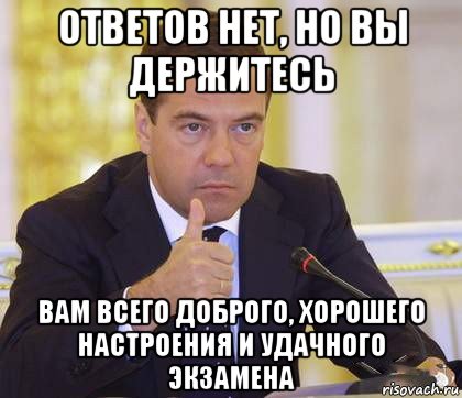 ответов нет, но вы держитесь вам всего доброго, хорошего настроения и удачного экзамена, Мем Медведев Одобряет