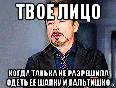 твое лицо когда танька не разрешила одеть ее шапку и пальтишко, Мем мое лицо когда