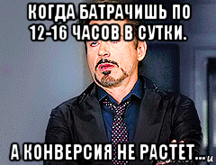 когда батрачишь по 12-16 часов в сутки. а конверсия не растет..., Мем мое лицо когда