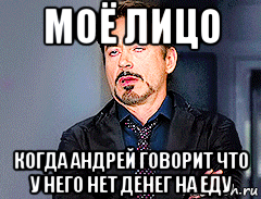 моё лицо когда андрей говорит что у него нет денег на еду, Мем мое лицо когда