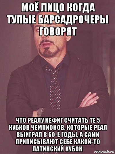 моё лицо когда тупые барсадрочеры говорят что реалу нефиг считать те 5 кубков чемпионов, которые реал выиграл в 60-е годы, а сами приписывают себе какой-то латинский кубок
