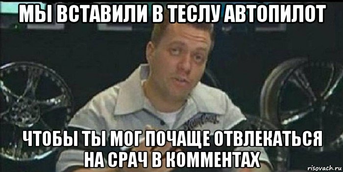 мы вставили в теслу автопилот чтобы ты мог почаще отвлекаться на срач в комментах