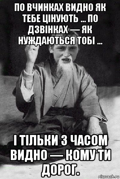 по вчинках видно як тебе цінують ... по дзвінках — як нуждаються тобі ... і тільки з часом видно — кому ти дорог., Мем Мудрий паца