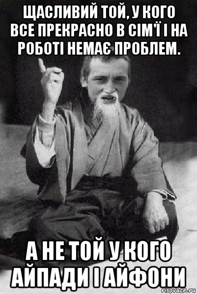 щасливий той, у кого все прекрасно в сім'ї і на роботі немає проблем. а не той у кого айпади і айфони, Мем Мудрий паца